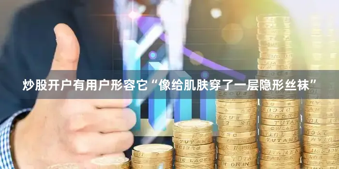 炒股开户有用户形容它“像给肌肤穿了一层隐形丝袜”