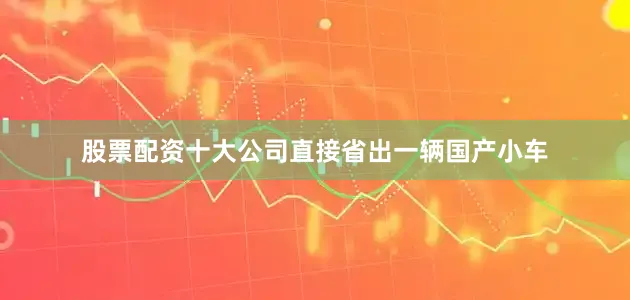 股票配资十大公司直接省出一辆国产小车