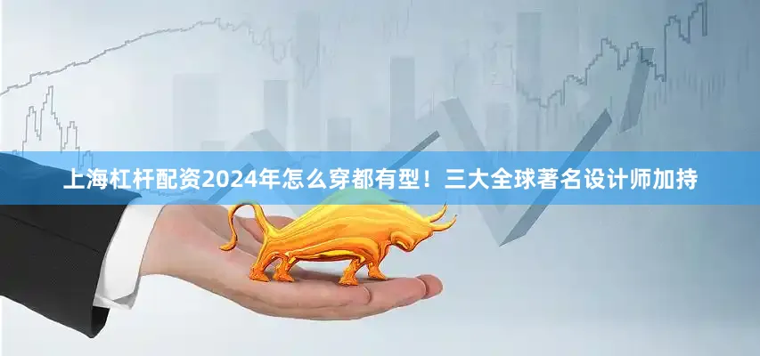 上海杠杆配资2024年怎么穿都有型！三大全球著名设计师加持