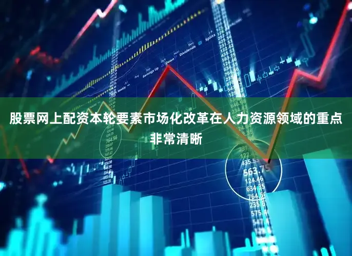 股票网上配资本轮要素市场化改革在人力资源领域的重点非常清晰
