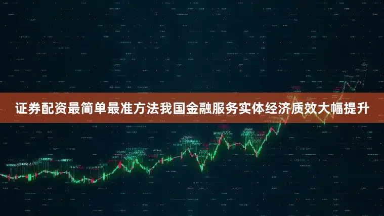 证券配资最简单最准方法我国金融服务实体经济质效大幅提升