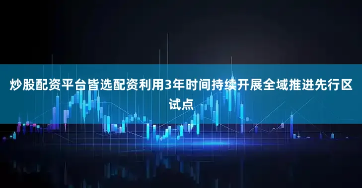 炒股配资平台皆选配资利用3年时间持续开展全域推进先行区试点