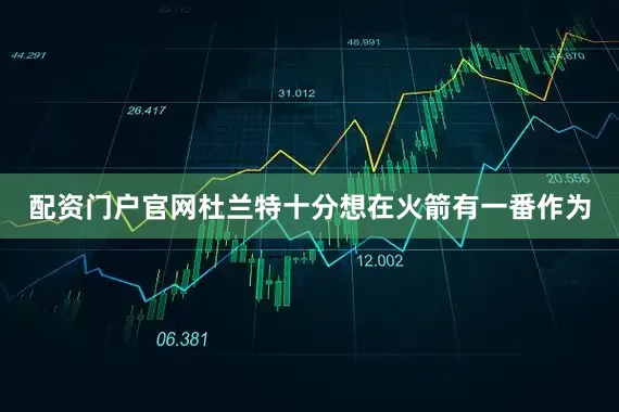 配资门户官网杜兰特十分想在火箭有一番作为