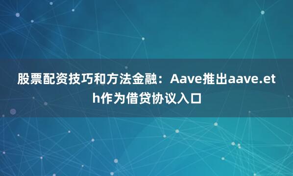 股票配资技巧和方法金融：Aave推出aave.eth作为借贷协议入口