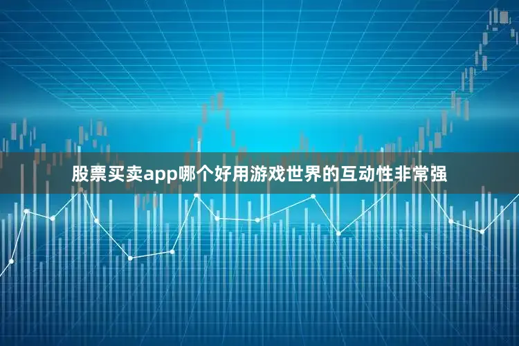 股票买卖app哪个好用游戏世界的互动性非常强