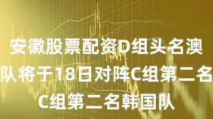 安徽股票配资D组头名澳大利亚队将于18日对阵C组第二名韩国队